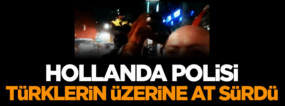 Hollanda polisi Türklerin üzerine at sürdü!