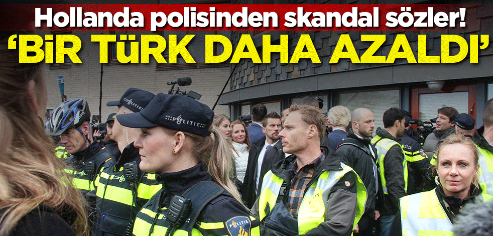 Hollanda polisinden skandal sözler: Bir Türk daha azaldı