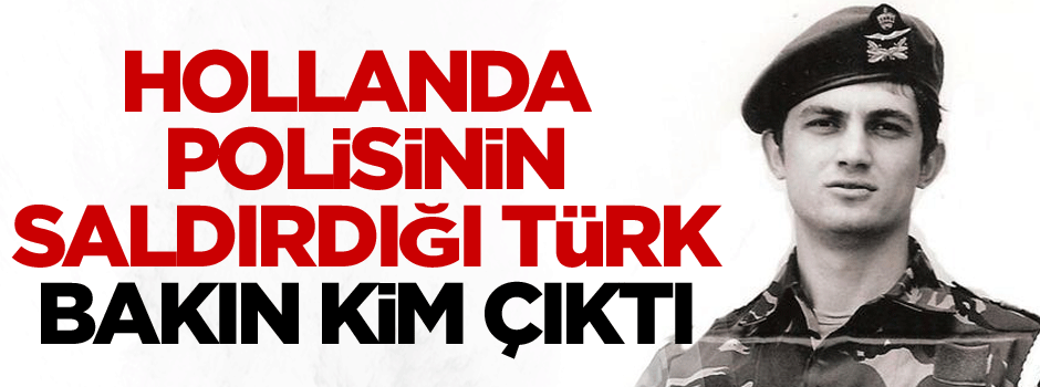 Hollanda polisinin saldırdığı Türk Hollanda askeriymiş