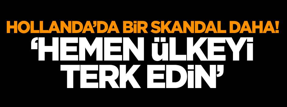 Hollanda'da bir skandal daha: Hemen ülkeyi terk edin