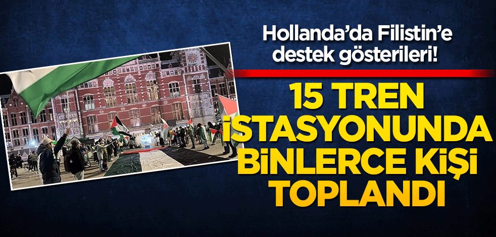 Hollanda’da Filistin’e destek gösterileri! 15 tren istasyonunda binlerce kişi toplandı