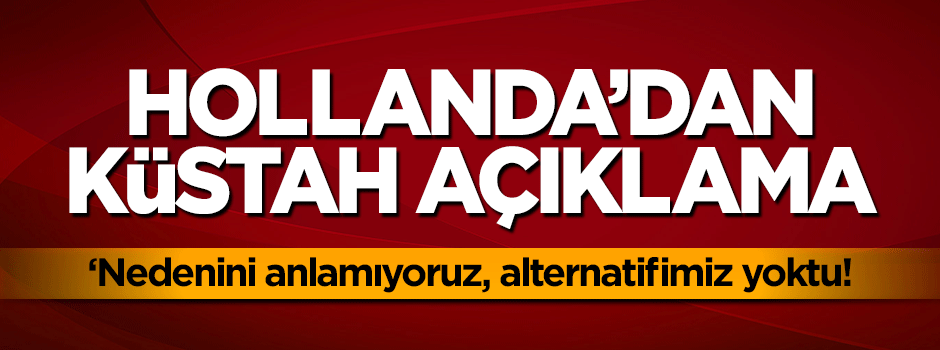 Hollanda'dan küstah açıklama! Alternatifimiz yoktu