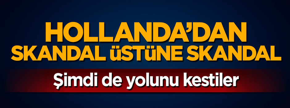 Hollanda'dan skandal üstüne skandal! Şimdi de yolu kestiler