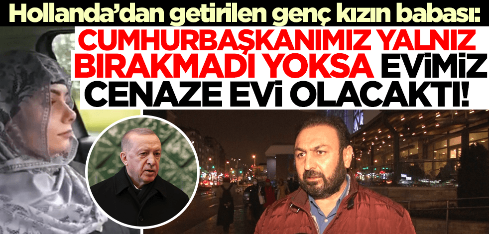 Hollanda'dan Türkiye'ye getirilen genç kızın babası: Cumhurbaşkanımız yalnız bırakmadı yoksa evimiz cenaze evi olacaktı!