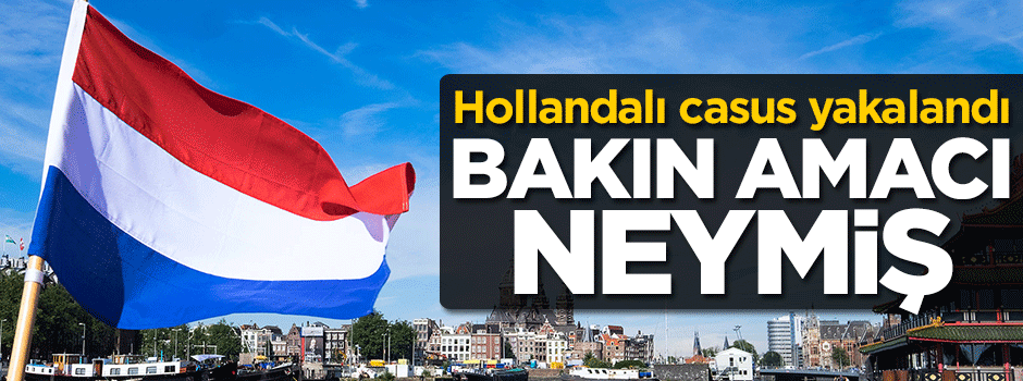 Hollandalı casus yakalandı! Bakın amacı neymiş