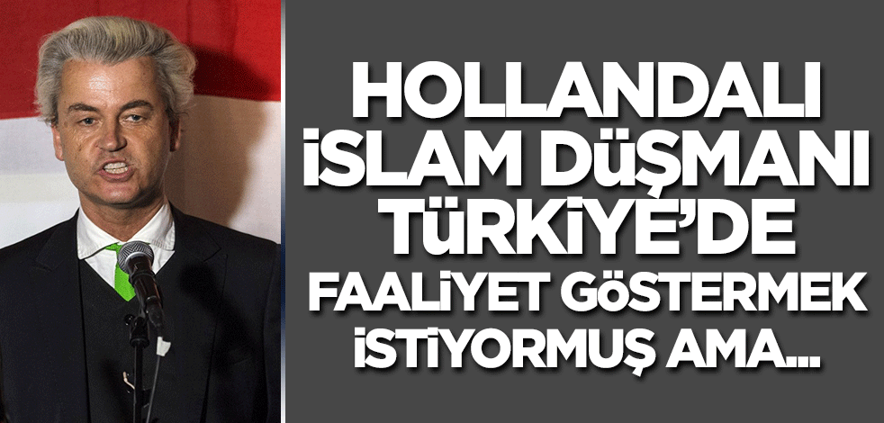 Hollandalı İslam düşmanı Türkiye'de faaliyet göstermek istiyormuş ama...