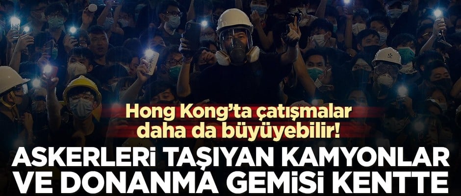 Hong Kong’ta çatışmalar daha da büyüyebilir! Askerleri taşıyan kamyonlar ve donanma gemisi kentte
