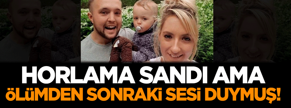 Horlama sandı ama ölümden sonraki sesi duymuş!