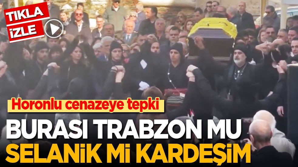 Horonlu cenazeye tepki: Burası Trabzon mu Yunanistan mı kardeşim?