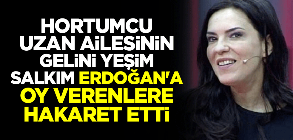 Hortumcu Uzan ailesinin gelini Yeşim Salkım Erdoğan'a oy verenlere hakaret etti