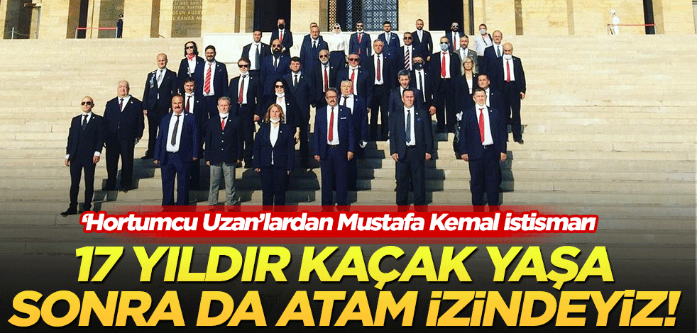 ‘Hortumcu Uzan’lardan Mustafa Kemal istismarı! 17 yıldır kaçak yaşa, sonra da atam izindeyiz
