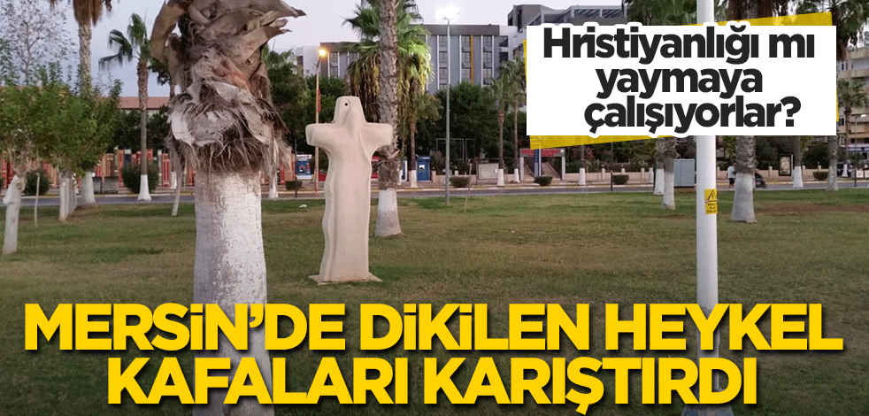 Hristiyanlığı mı yaymaya çalışıyorlar? Mersin'de dikilen heykel "pes" dedirtti