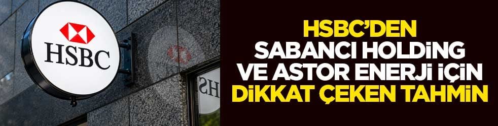 HSBC’den Sabancı Holding ve Astor Enerji için dikkat çeken tahmin