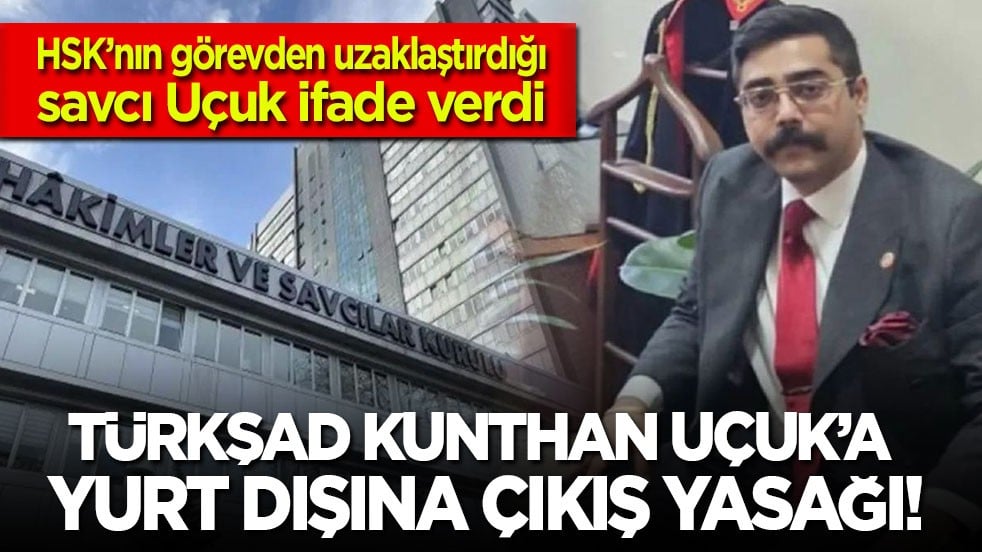 HSK’nın görevden uzaklaştırdığı savcı ifade verdi! Türkşad Kunthan Uçuk’a yurt dışına çıkış yasağı