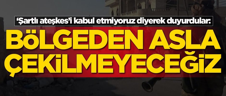 'Şartlı ateşkes'i kabul etmiyoruz diyerek duyurdular: Bölgeden asla çekilmeyeceğiz