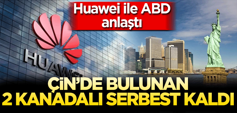 Huawei ile ABD anlaştı! Çin'de tutuklu bulunan 2 Kanadalı serbest kaldı