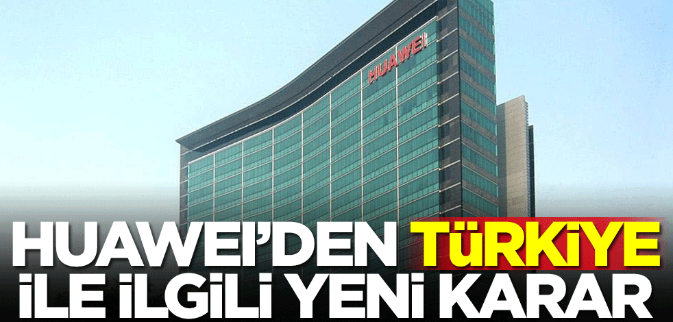 Huawei'den Türkiye ile ilgili yeni karar