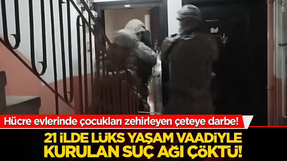 Hücre evlerinde çocukları zehirleyen çeteye darbe! 21 ilde lüks yaşam vaadiyle kurulan suç ağı çöktü!