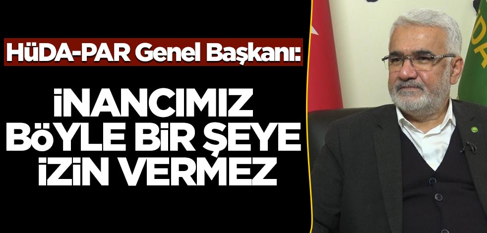 HÜDA-PAR Genel Başkanı: Bizim inancımızda böyle bir şey yok