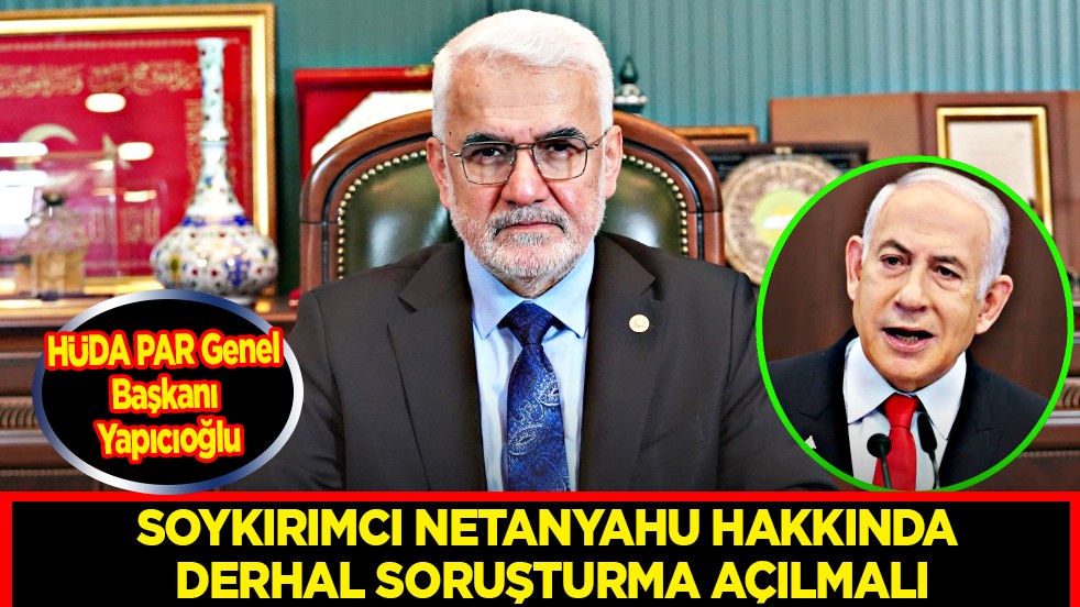 HÜDA PAR Genel Başkanı Yapıcıoğlu: Soykırımcı Netanyahu hakkında derhal soruşturma açılmalı