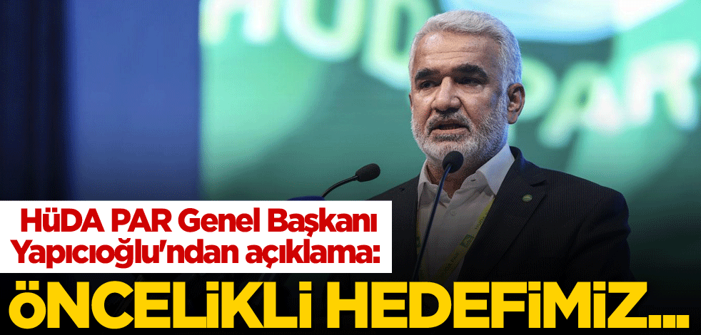 HÜDA PAR Genel Başkanı Yapıcıoğlu'ndan açıklama: Öncelikli hedefimiz...