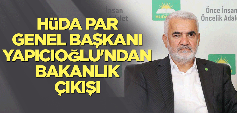 HÜDA PAR Genel Başkanı Yapıcıoğlu'ndan bakanlık çıkışı