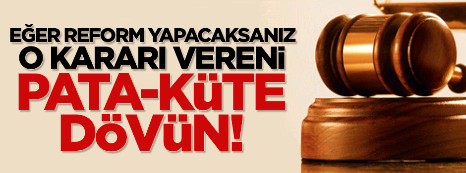 Hukuk reformu yapacaksanız, o kararı vereni pata-küte dövün!