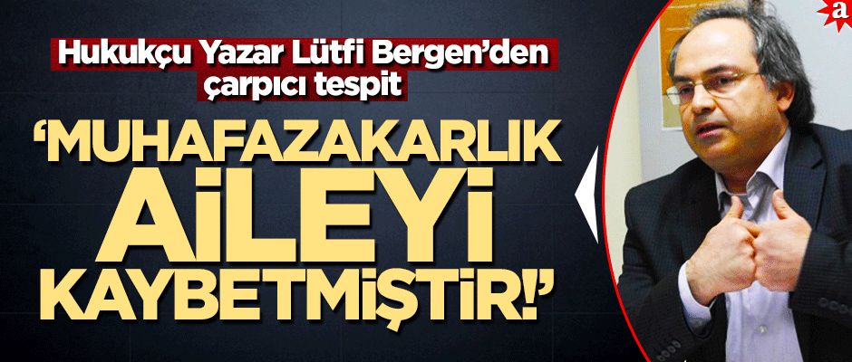 Hukukçu Yazar Lütfi Bergen’den çarpıcı tespit: "Muhafazakarlık aileyi kaybetmiştir!"