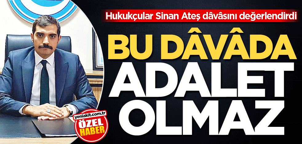 Hukukçular Sinan Ateş dâvâsını değerlendirdi: Bu dâvâda adalet olmaz