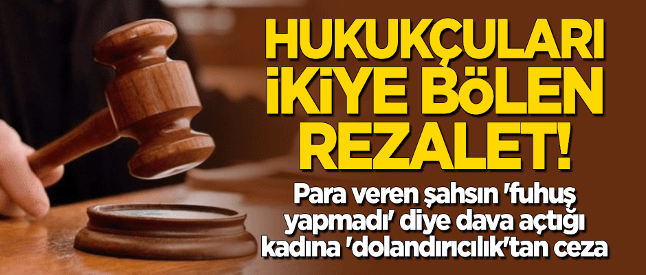 Hukukçuları ikiye bölen rezalet: Para veren şahsın 'fuhuş yapmadı' diye dava açtığı kadına 'dolandırıcılık'tan ceza!