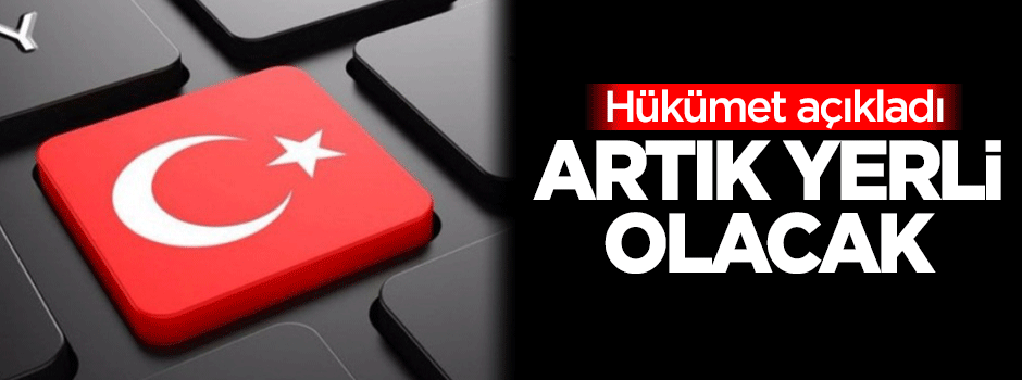 Hükümet açıkladı! Artık yerli olacak