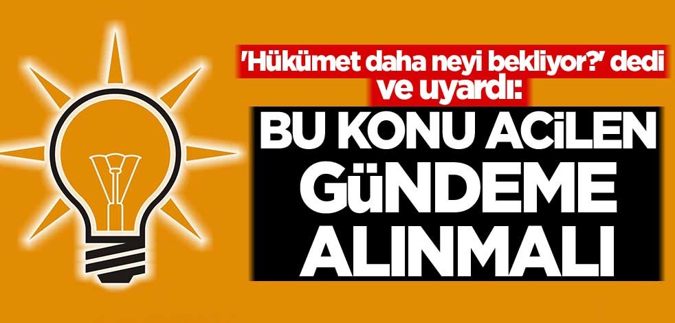 'Hükümet daha neyi bekliyor?' dedi ve uyardı: AK Parti bu konuyu acilen gündeme almalı