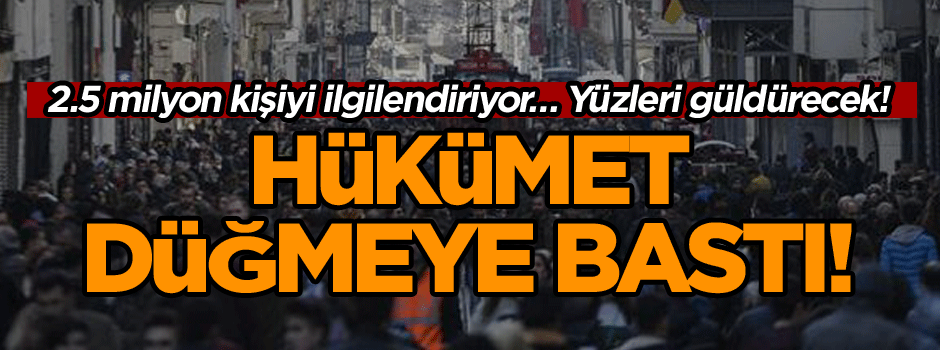 Hükümet düğmeye bastı! 2.5 milyon kişiyi ilgilendiriyor… Yüzleri güldürecek!