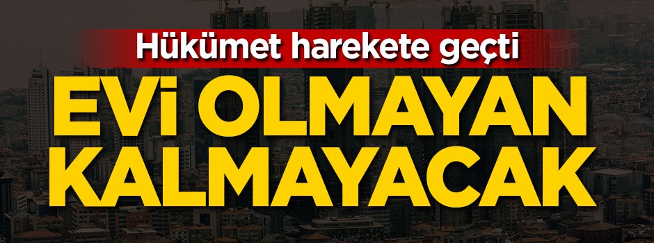 Hükümet harekete geçti! Evi olmayan kalmayacak