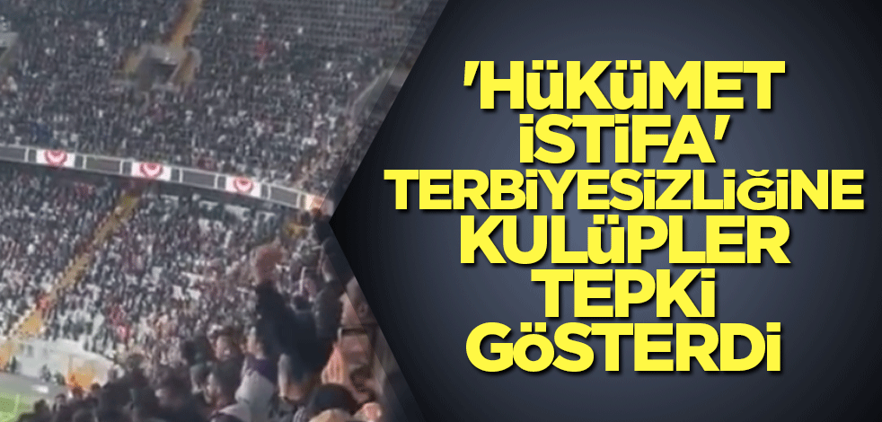 'Hükümet istifa' terbiyesizliğine kulüpler tepki gösterdi