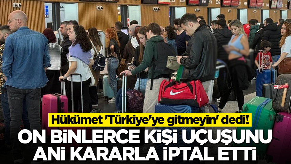 Hükümet 'Türkiye'ye gitmeyin' dedi: On binlerce kişi uçuşunu ani kararla iptal etti