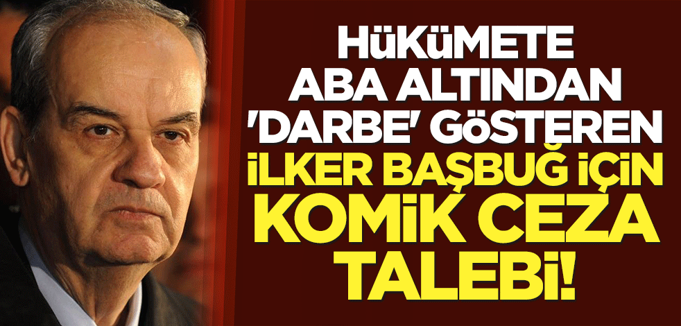 Hükümete aba altından 'darbe' gösteren İlker Başbuğ için komik ceza talebi!