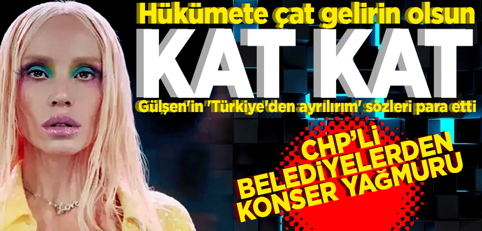 Hükümete çat! Gelirin olsun kat kat Gülşen'in 'Türkiye'den ayrılırım' sözleri para etti! CHP'li belediyelerden konser yağmuru