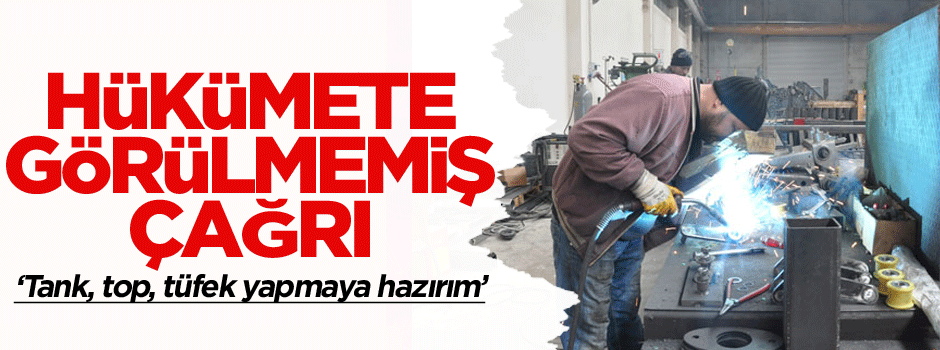 Hükümete görülmemiş çağrı: Tank, top, tüfek yapmaya hazırım