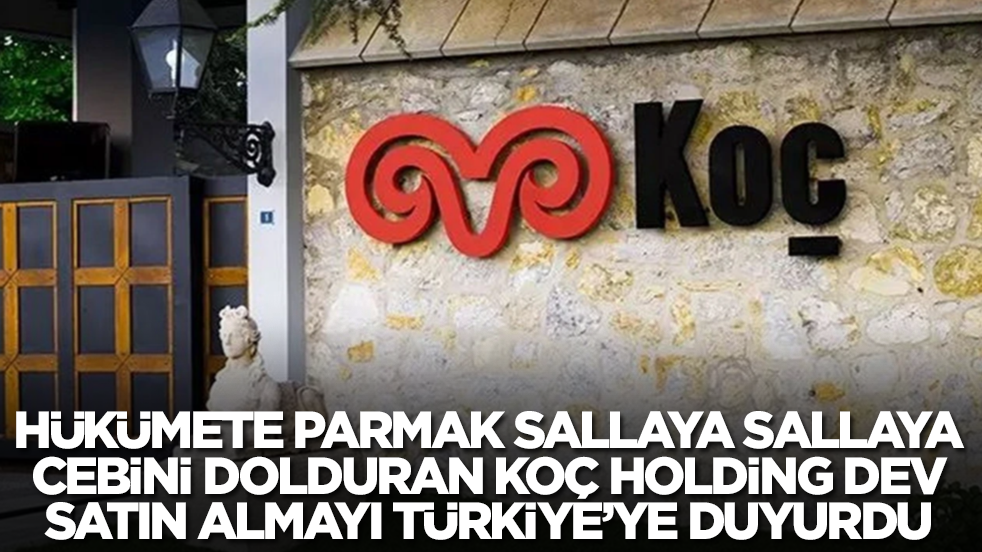 Hükümete parmak sallaya sallaya cebini dolduran Koç Holding dev satın almayı duyurdu