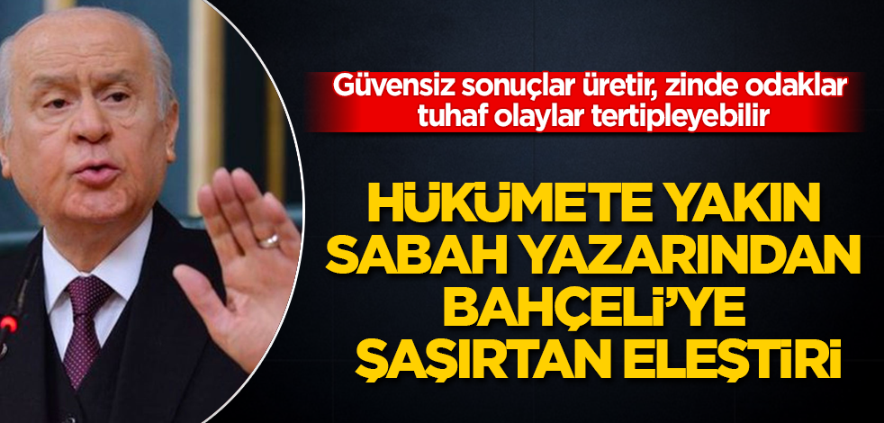 Hükümete yakın Sabah yazarından Bahçeli'ye şaşırtan eleştiri: Güvensiz sonuçlar üretir, zinde odaklar tuhaf olaylar tertipleyebilir