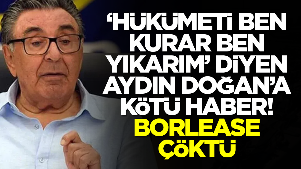 'Hükümeti ben kurar ben yıkarım' diyen Aydın Doğan'a kötü haber: Borlease çöktü