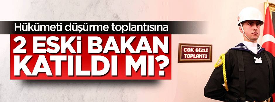 Hükümeti düşürme toplantısına 2 bakan katıldı mı?