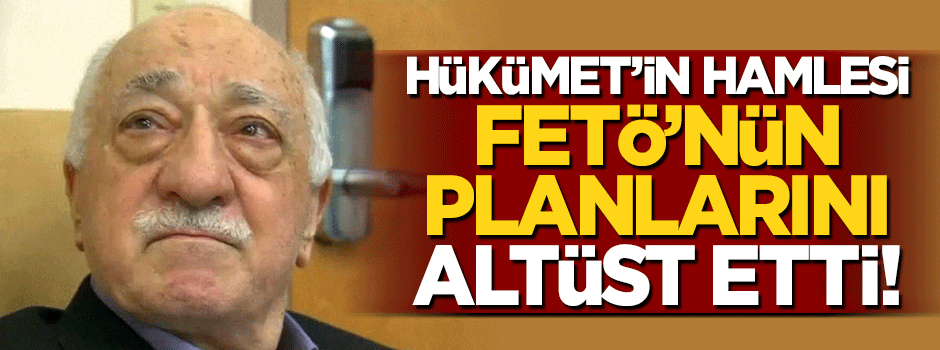 Hükümetin hamlesi FETÖ'nün planlarını altüst etti