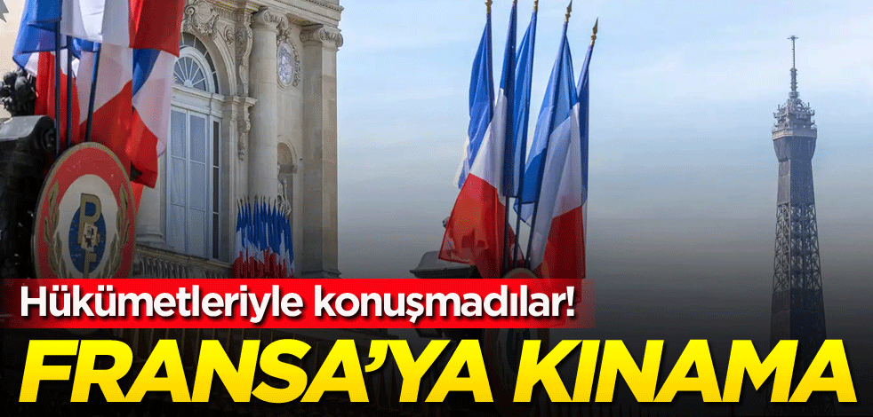 Hükümetleriyle konuşmadılar! Fransa'ya kınama