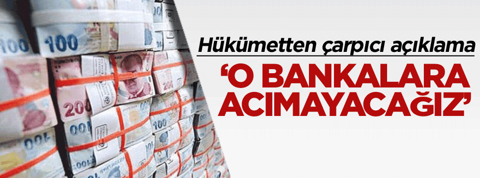 Hükümetten çarpıcı açıklama: O bankalara acımayacağız