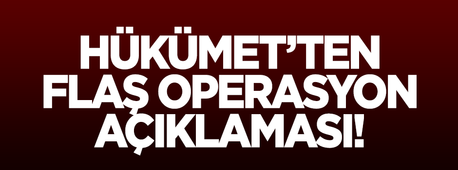 Hükümet'ten flaş 'operasyon' açıklaması!