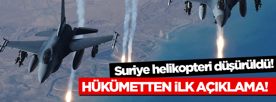 Hükümetten ilk açıklama: Suriye helikopteri düşürüldü