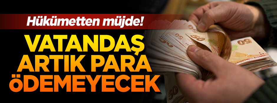 Hükümetten müjde geldi! Vatandaş artık o parayı ödemeyecek
