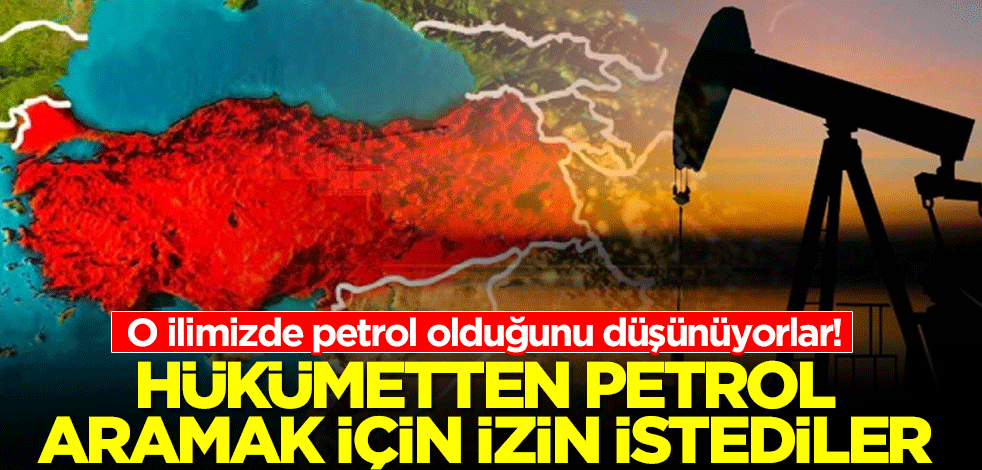 Hükümetten petrol aramak için izin istediler! O ilimizde petrol olduğunu düşünüyorlar